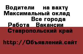 Водители BC на вахту. › Максимальный оклад ­ 79 200 - Все города Работа » Вакансии   . Ставропольский край